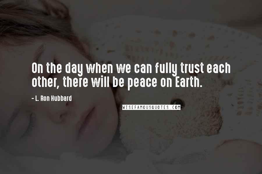 L. Ron Hubbard Quotes: On the day when we can fully trust each other, there will be peace on Earth.