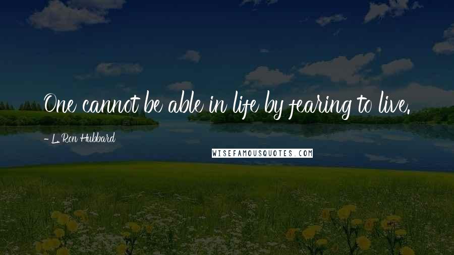 L. Ron Hubbard Quotes: One cannot be able in life by fearing to live.