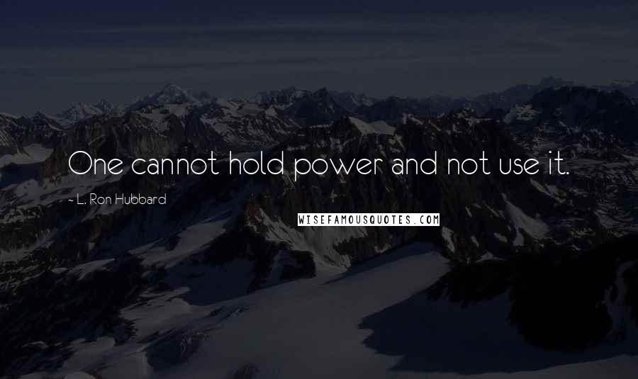 L. Ron Hubbard Quotes: One cannot hold power and not use it.