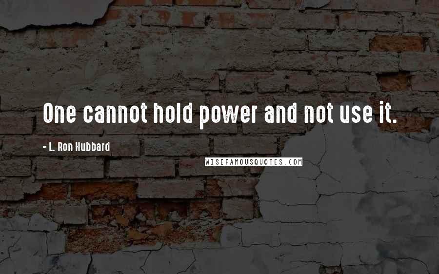 L. Ron Hubbard Quotes: One cannot hold power and not use it.