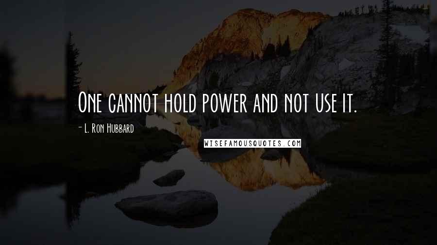 L. Ron Hubbard Quotes: One cannot hold power and not use it.