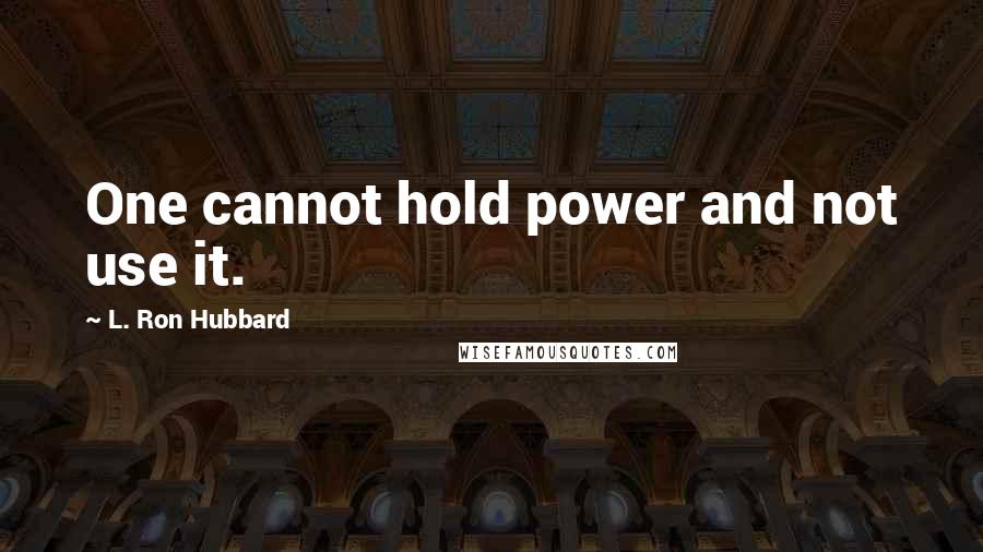 L. Ron Hubbard Quotes: One cannot hold power and not use it.