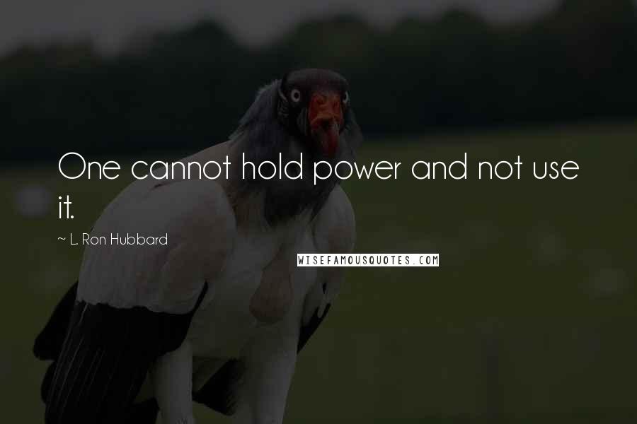 L. Ron Hubbard Quotes: One cannot hold power and not use it.