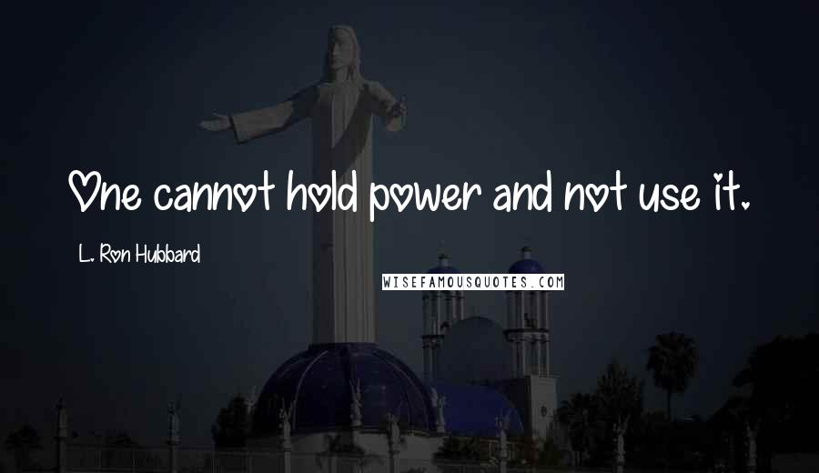 L. Ron Hubbard Quotes: One cannot hold power and not use it.