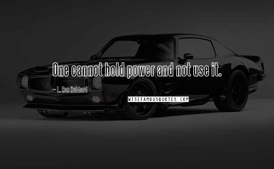 L. Ron Hubbard Quotes: One cannot hold power and not use it.