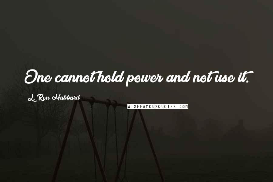 L. Ron Hubbard Quotes: One cannot hold power and not use it.