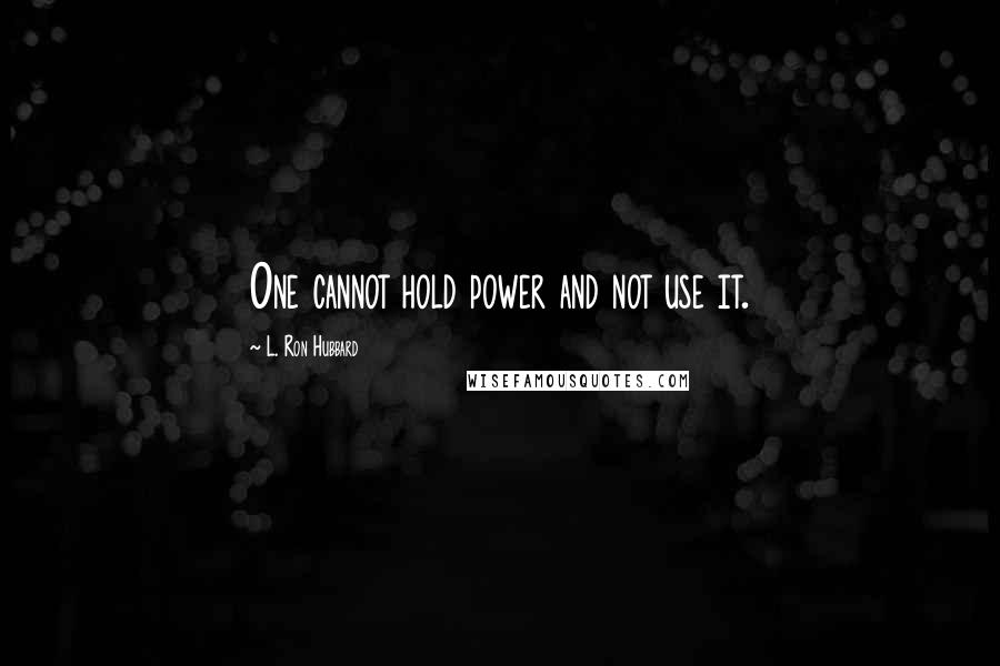 L. Ron Hubbard Quotes: One cannot hold power and not use it.