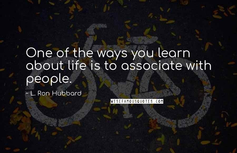 L. Ron Hubbard Quotes: One of the ways you learn about life is to associate with people.