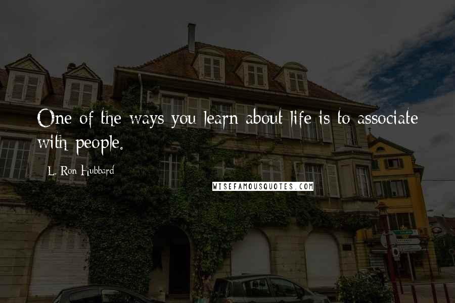 L. Ron Hubbard Quotes: One of the ways you learn about life is to associate with people.