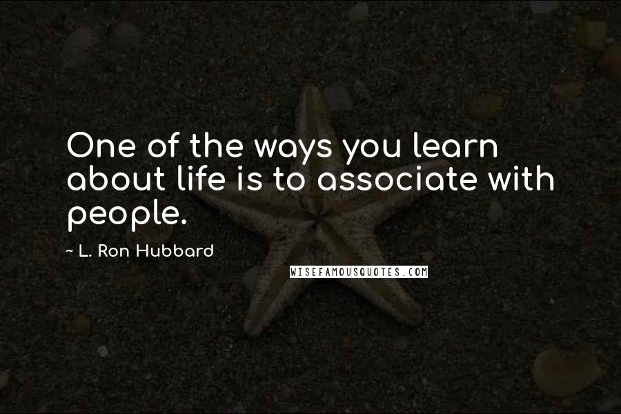 L. Ron Hubbard Quotes: One of the ways you learn about life is to associate with people.