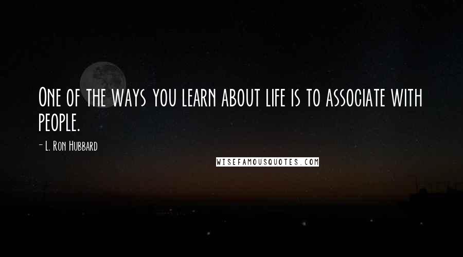 L. Ron Hubbard Quotes: One of the ways you learn about life is to associate with people.