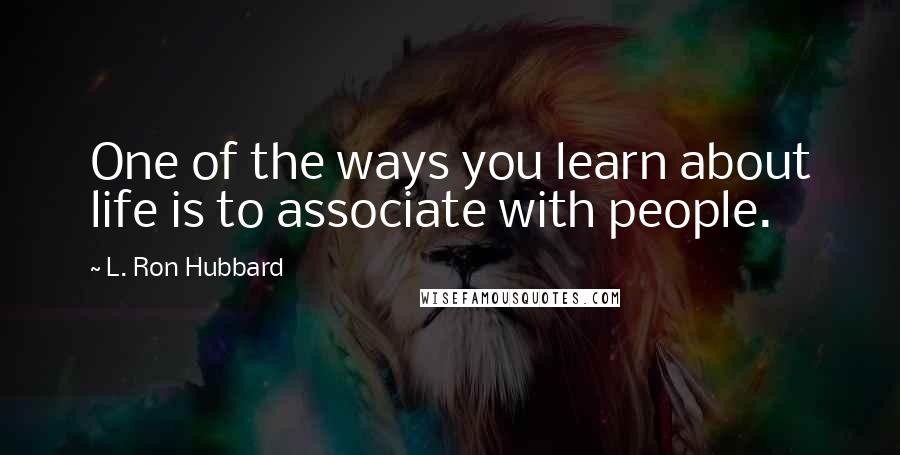 L. Ron Hubbard Quotes: One of the ways you learn about life is to associate with people.