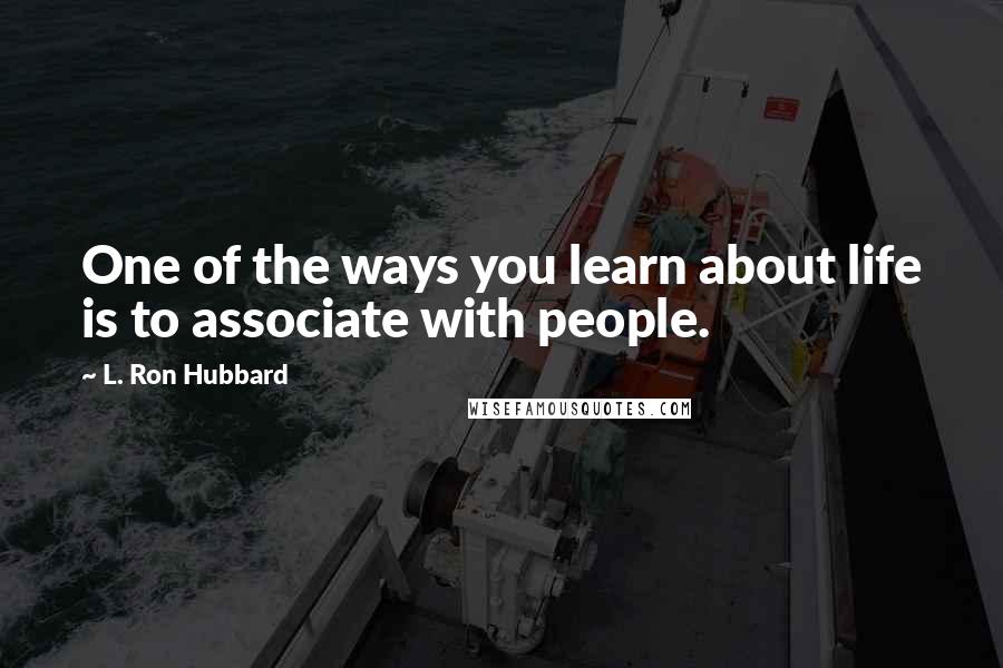 L. Ron Hubbard Quotes: One of the ways you learn about life is to associate with people.