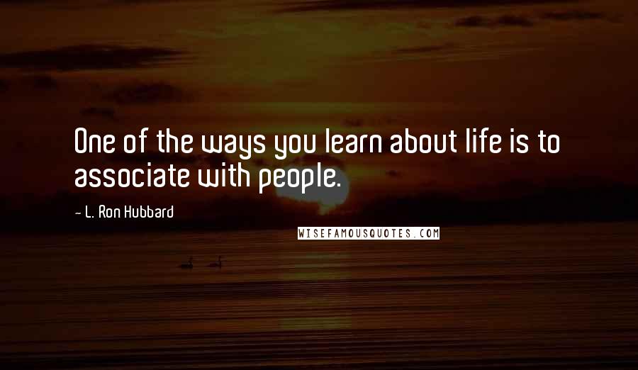 L. Ron Hubbard Quotes: One of the ways you learn about life is to associate with people.