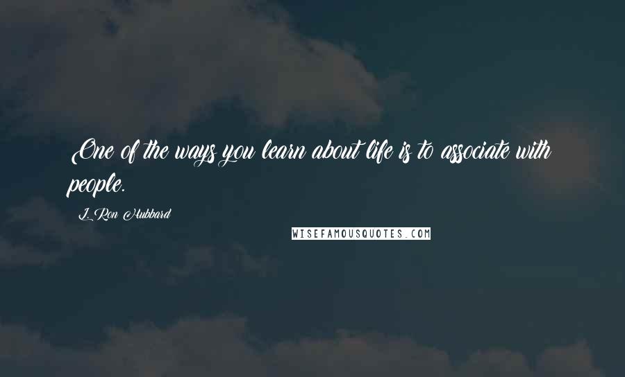 L. Ron Hubbard Quotes: One of the ways you learn about life is to associate with people.