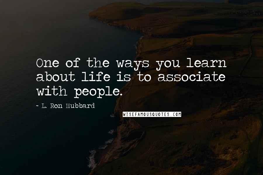 L. Ron Hubbard Quotes: One of the ways you learn about life is to associate with people.