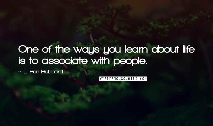 L. Ron Hubbard Quotes: One of the ways you learn about life is to associate with people.