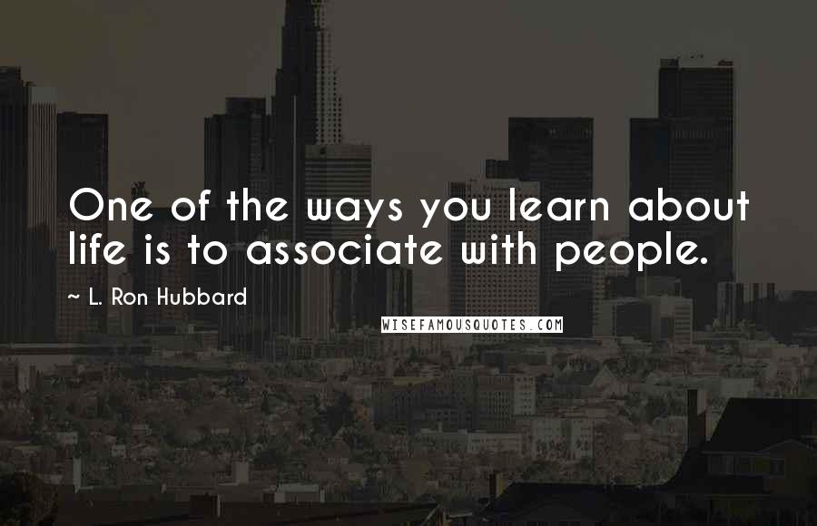 L. Ron Hubbard Quotes: One of the ways you learn about life is to associate with people.