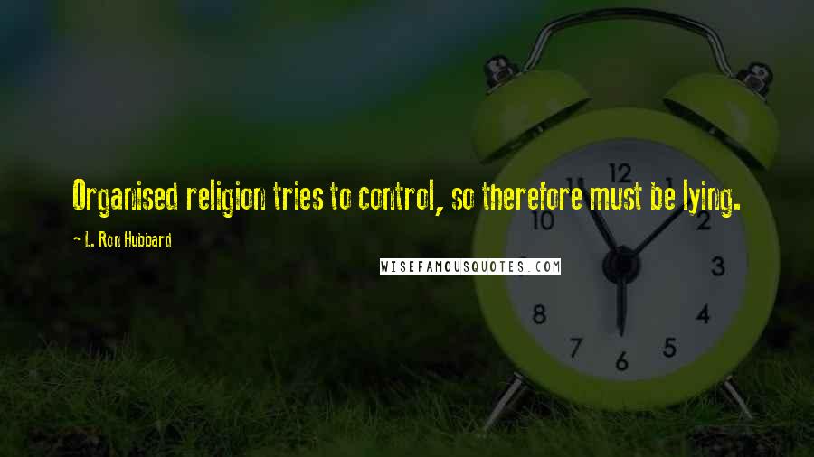 L. Ron Hubbard Quotes: Organised religion tries to control, so therefore must be lying.