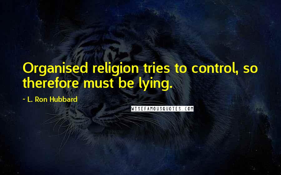 L. Ron Hubbard Quotes: Organised religion tries to control, so therefore must be lying.