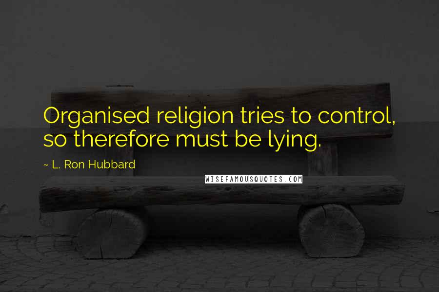 L. Ron Hubbard Quotes: Organised religion tries to control, so therefore must be lying.