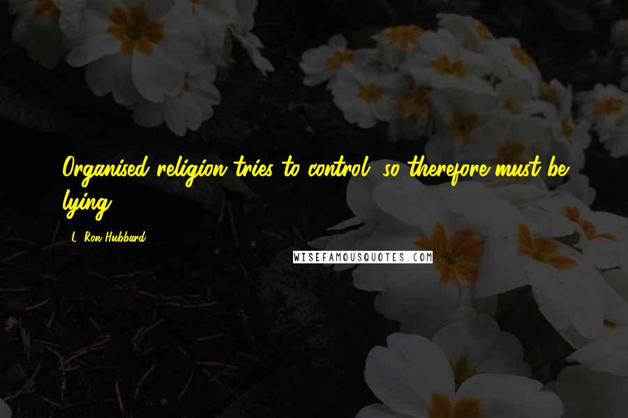 L. Ron Hubbard Quotes: Organised religion tries to control, so therefore must be lying.