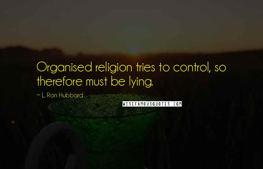 L. Ron Hubbard Quotes: Organised religion tries to control, so therefore must be lying.