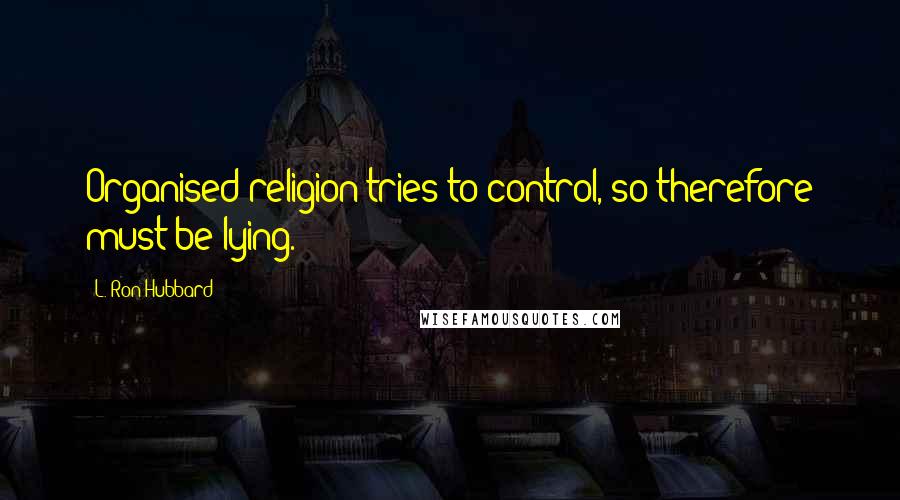 L. Ron Hubbard Quotes: Organised religion tries to control, so therefore must be lying.