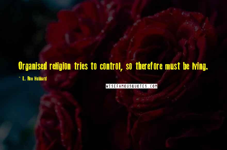 L. Ron Hubbard Quotes: Organised religion tries to control, so therefore must be lying.