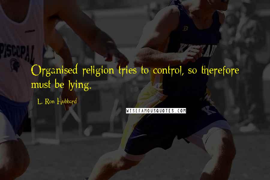 L. Ron Hubbard Quotes: Organised religion tries to control, so therefore must be lying.