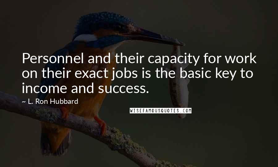 L. Ron Hubbard Quotes: Personnel and their capacity for work on their exact jobs is the basic key to income and success.