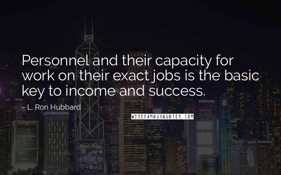 L. Ron Hubbard Quotes: Personnel and their capacity for work on their exact jobs is the basic key to income and success.