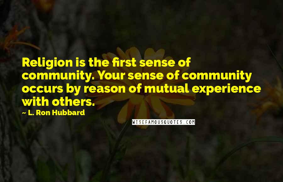 L. Ron Hubbard Quotes: Religion is the first sense of community. Your sense of community occurs by reason of mutual experience with others.