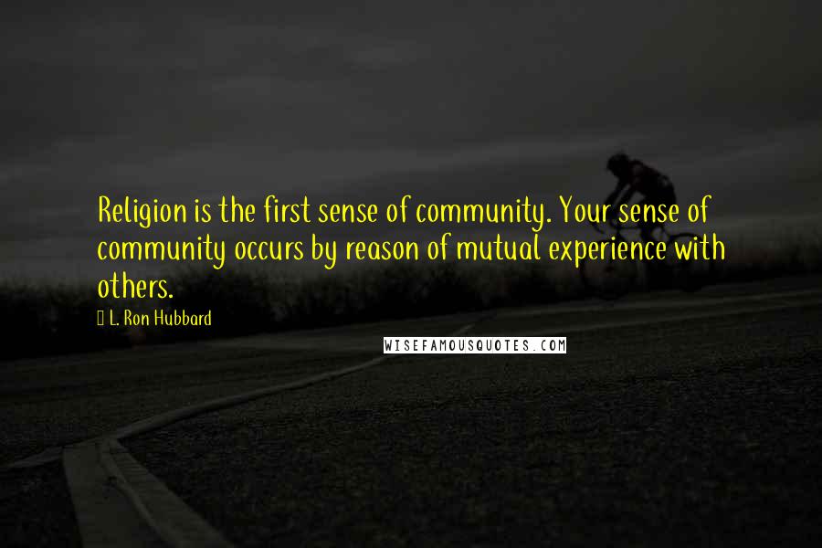 L. Ron Hubbard Quotes: Religion is the first sense of community. Your sense of community occurs by reason of mutual experience with others.