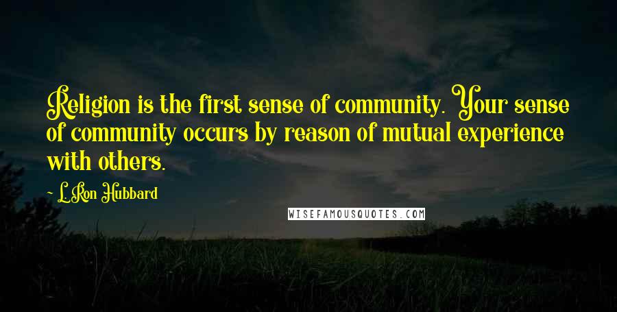 L. Ron Hubbard Quotes: Religion is the first sense of community. Your sense of community occurs by reason of mutual experience with others.