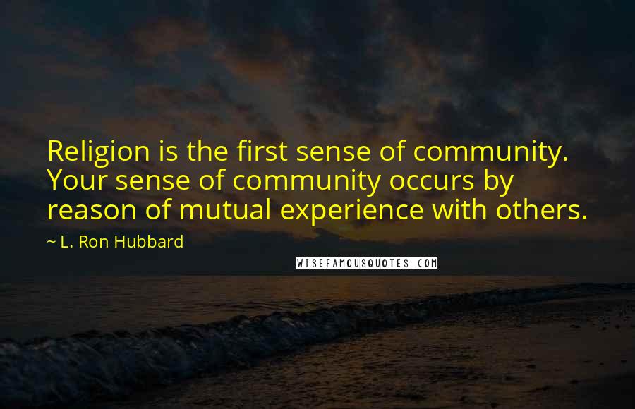 L. Ron Hubbard Quotes: Religion is the first sense of community. Your sense of community occurs by reason of mutual experience with others.