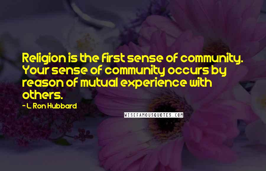 L. Ron Hubbard Quotes: Religion is the first sense of community. Your sense of community occurs by reason of mutual experience with others.