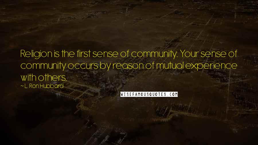 L. Ron Hubbard Quotes: Religion is the first sense of community. Your sense of community occurs by reason of mutual experience with others.