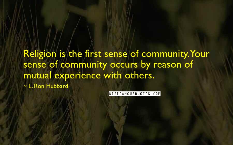 L. Ron Hubbard Quotes: Religion is the first sense of community. Your sense of community occurs by reason of mutual experience with others.