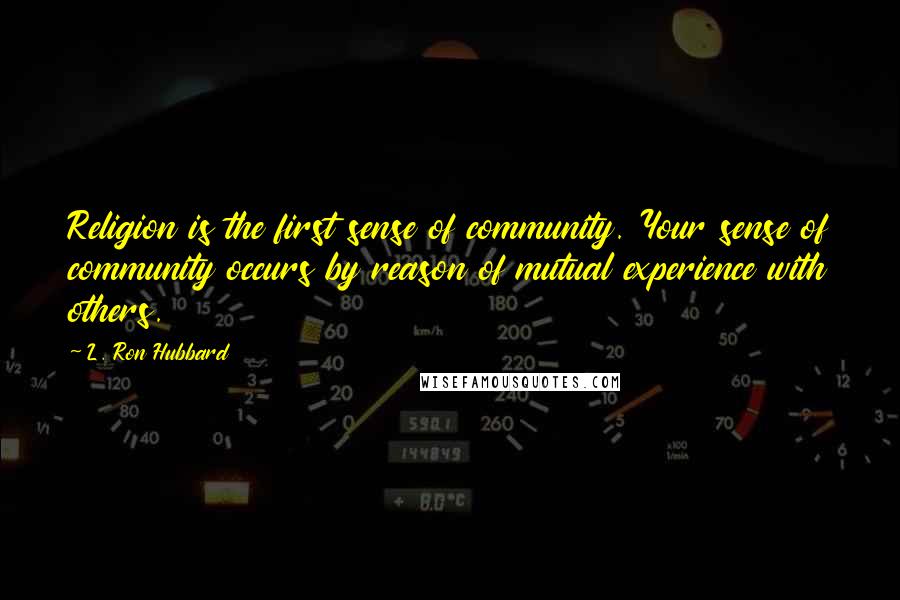 L. Ron Hubbard Quotes: Religion is the first sense of community. Your sense of community occurs by reason of mutual experience with others.