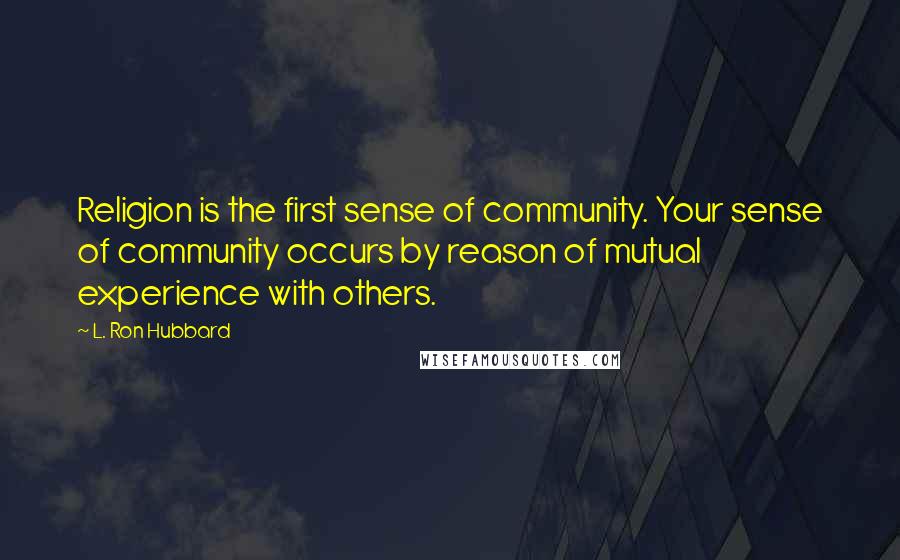 L. Ron Hubbard Quotes: Religion is the first sense of community. Your sense of community occurs by reason of mutual experience with others.