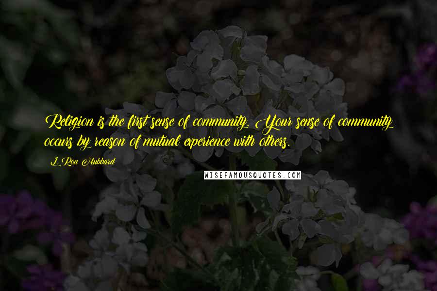 L. Ron Hubbard Quotes: Religion is the first sense of community. Your sense of community occurs by reason of mutual experience with others.