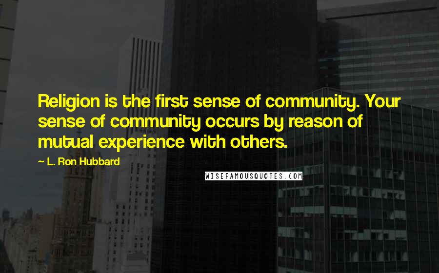 L. Ron Hubbard Quotes: Religion is the first sense of community. Your sense of community occurs by reason of mutual experience with others.