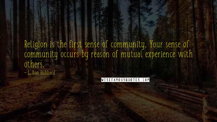 L. Ron Hubbard Quotes: Religion is the first sense of community. Your sense of community occurs by reason of mutual experience with others.