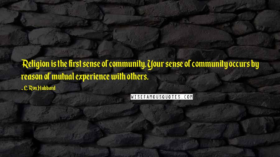 L. Ron Hubbard Quotes: Religion is the first sense of community. Your sense of community occurs by reason of mutual experience with others.
