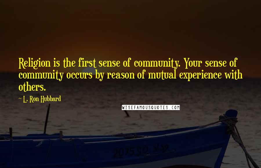 L. Ron Hubbard Quotes: Religion is the first sense of community. Your sense of community occurs by reason of mutual experience with others.