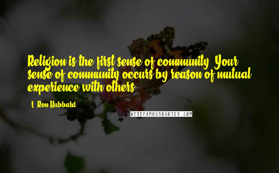 L. Ron Hubbard Quotes: Religion is the first sense of community. Your sense of community occurs by reason of mutual experience with others.