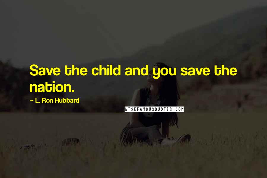 L. Ron Hubbard Quotes: Save the child and you save the nation.