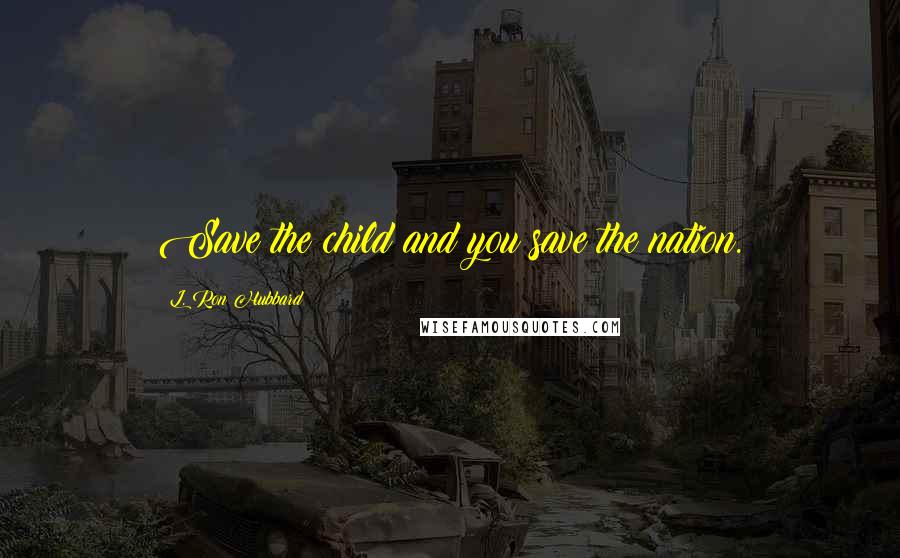 L. Ron Hubbard Quotes: Save the child and you save the nation.