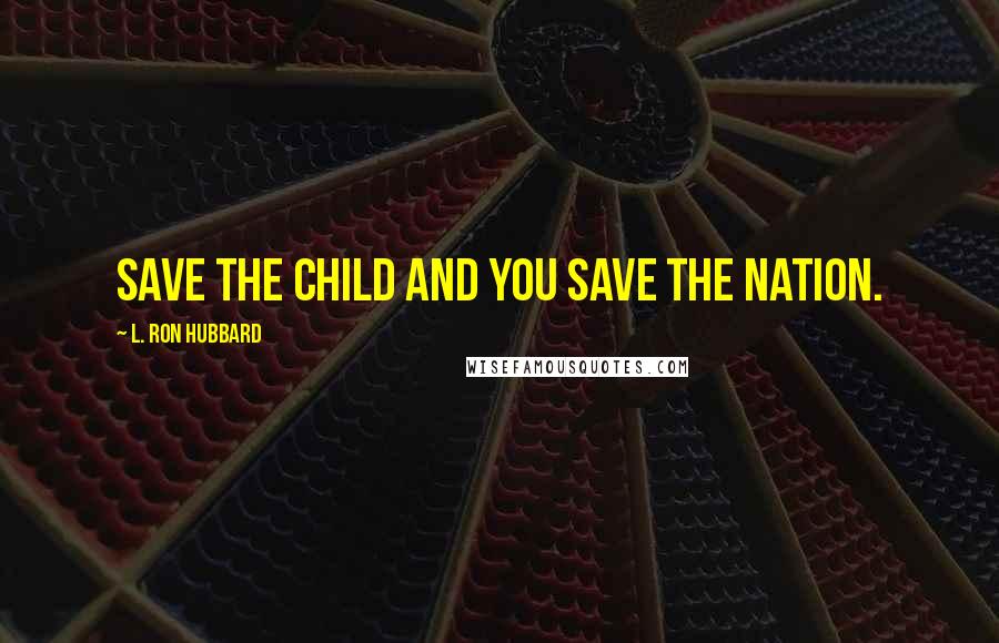 L. Ron Hubbard Quotes: Save the child and you save the nation.